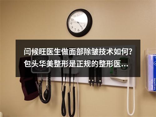 闫候旺医生做面部除皱技术如何？包头华美整形是正规的整形医院吗