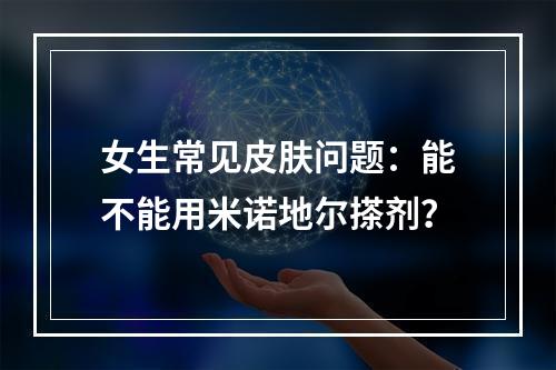 女生常见皮肤问题：能不能用米诺地尔搽剂？