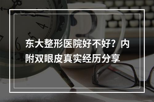 东大整形医院好不好？内附双眼皮真实经历分享