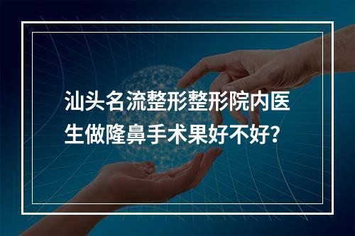 汕头名流整形整形院内医生做隆鼻手术果好不好？