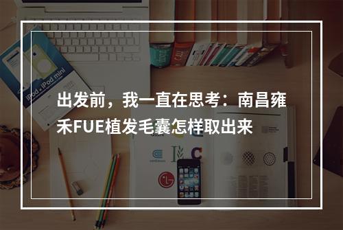 出发前，我一直在思考：南昌雍禾FUE植发毛囊怎样取出来