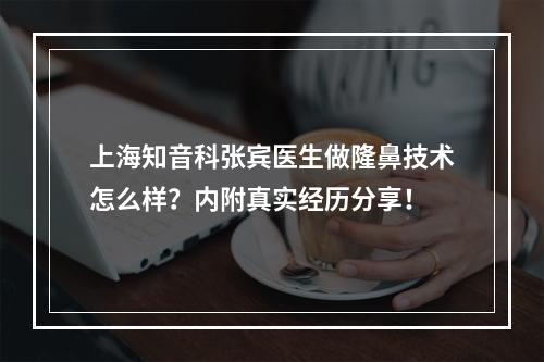 上海知音科张宾医生做隆鼻技术怎么样？内附真实经历分享！