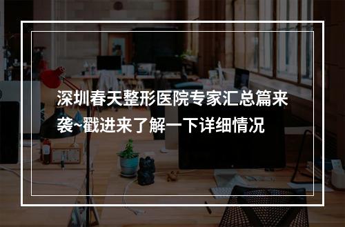 深圳春天整形医院专家汇总篇来袭~戳进来了解一下详细情况