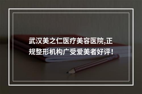 武汉美之仁医疗美容医院,正规整形机构广受爱美者好评！