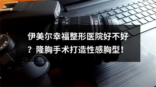 伊美尔幸福整形医院好不好？隆胸手术打造性感胸型！