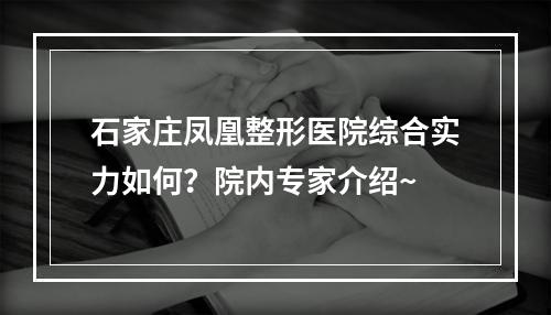 石家庄凤凰整形医院综合实力如何？院内专家介绍~