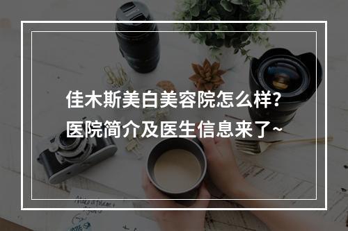 佳木斯美白美容院怎么样？医院简介及医生信息来了~