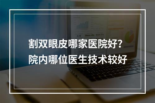 割双眼皮哪家医院好？院内哪位医生技术较好