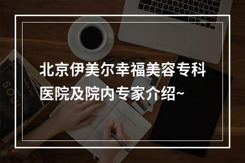 北京伊美尔幸福美容专科医院及院内专家介绍~