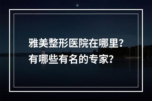 雅美整形医院在哪里？有哪些有名的专家？