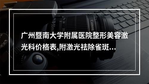 广州暨南大学附属医院整形美容激光科价格表,附激光祛除雀斑术案例分享