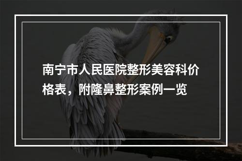 南宁市人民医院整形美容科价格表，附隆鼻整形案例一览