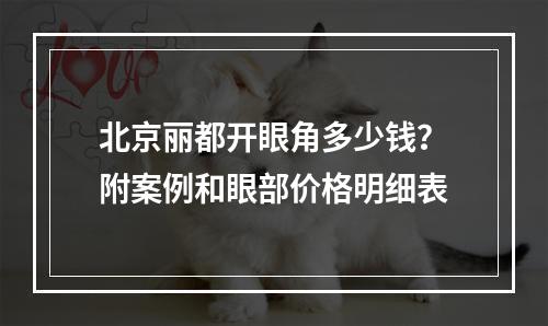 北京丽都开眼角多少钱？附案例和眼部价格明细表