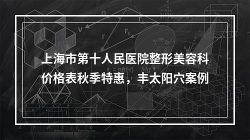 上海市第十人民医院整形美容科价格表秋季特惠，丰太阳穴案例