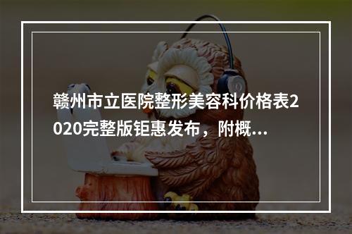 赣州市立医院整形美容科价格表2020完整版钜惠发布，附概况