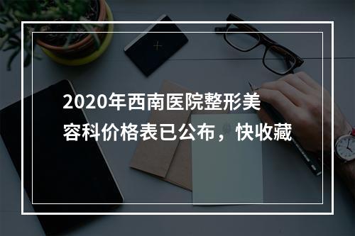 2020年西南医院整形美容科价格表已公布，快收藏