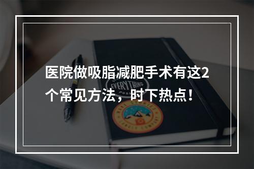 医院做吸脂减肥手术有这2个常见方法，时下热点！