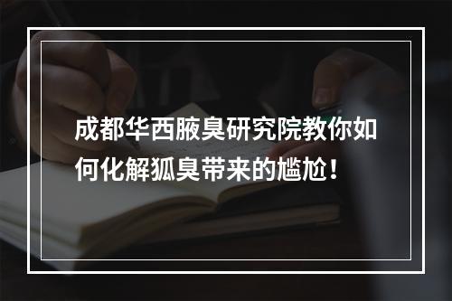 成都华西腋臭研究院教你如何化解狐臭带来的尴尬！