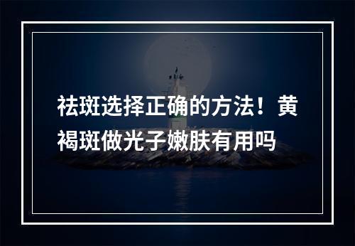 祛斑选择正确的方法！黄褐斑做光子嫩肤有用吗