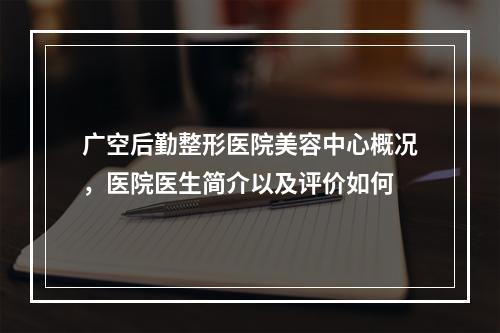 广空后勤整形医院美容中心概况，医院医生简介以及评价如何