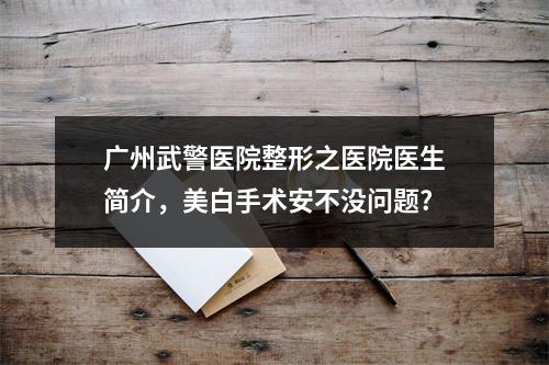 广州武警医院整形之医院医生简介，美白手术安不没问题?