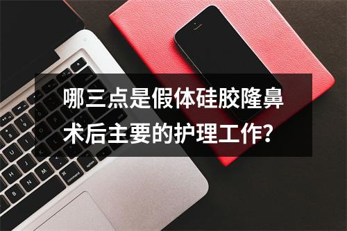 哪三点是假体硅胶隆鼻术后主要的护理工作？