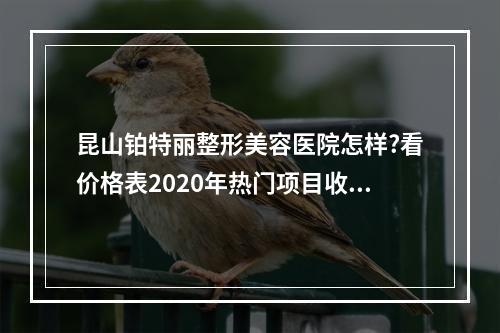 昆山铂特丽整形美容医院怎样?看价格表2020年热门项目收费