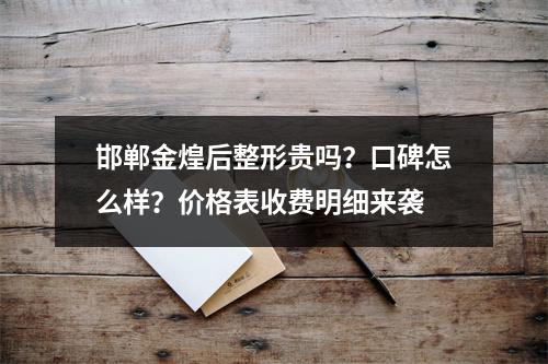 邯郸金煌后整形贵吗？口碑怎么样？价格表收费明细来袭