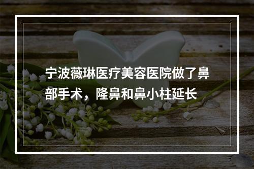 宁波薇琳医疗美容医院做了鼻部手术，隆鼻和鼻小柱延长