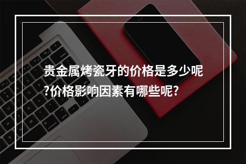 贵金属烤瓷牙的价格是多少呢?价格影响因素有哪些呢?