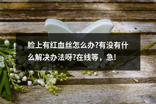 脸上有红血丝怎么办?有没有什么解决办法呀?在线等，急!