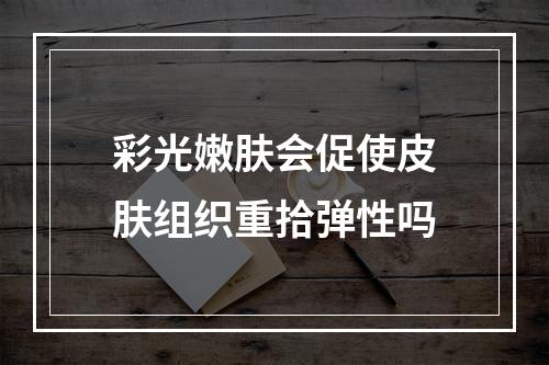 彩光嫩肤会促使皮肤组织重拾弹性吗