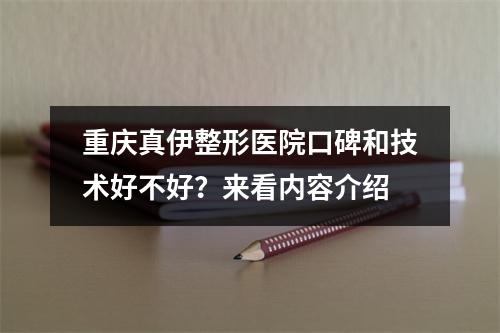 重庆真伊整形医院口碑和技术好不好？来看内容介绍