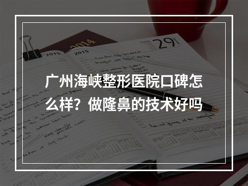 广州海峡整形医院口碑怎么样？做隆鼻的技术好吗