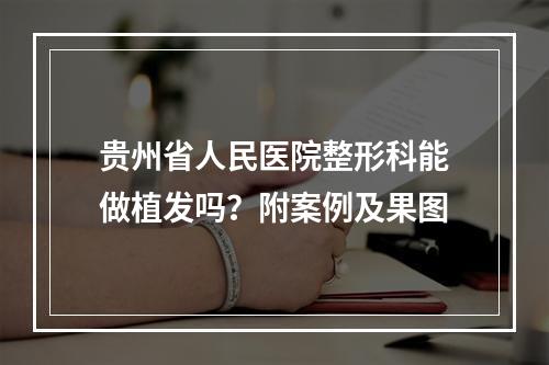 贵州省人民医院整形科能做植发吗？附案例及果图