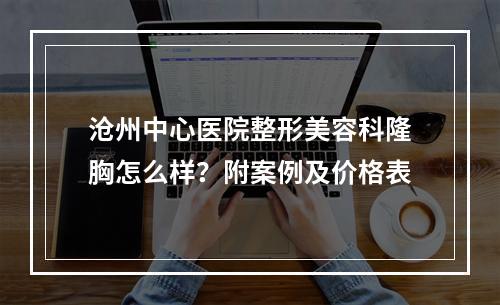 沧州中心医院整形美容科隆胸怎么样？附案例及价格表