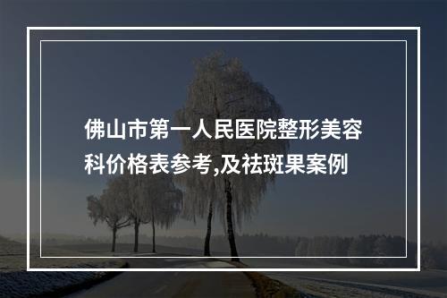 佛山市第一人民医院整形美容科价格表参考,及祛斑果案例