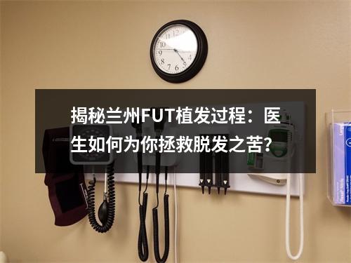 揭秘兰州FUT植发过程：医生如何为你拯救脱发之苦？