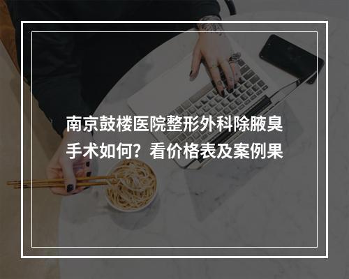 南京鼓楼医院整形外科除腋臭手术如何？看价格表及案例果