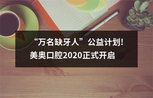 “万名缺牙人”公益计划!美奥口腔2020正式开启