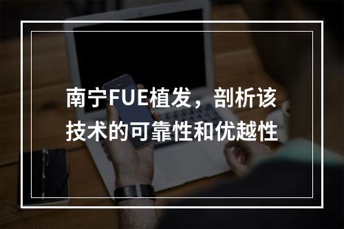 南宁FUE植发，剖析该技术的可靠性和优越性