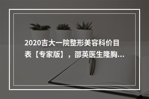 2020吉大一院整形美容科价目表【专家版】，邵英医生隆胸案例好吗