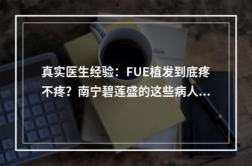 真实医生经验：FUE植发到底疼不疼？南宁碧莲盛的这些病人告诉你答案！