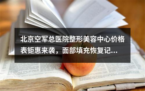 北京空军总医院整形美容中心价格表钜惠来袭，面部填充恢复记录