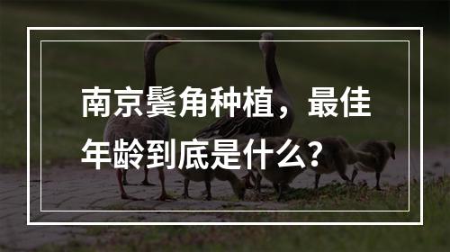 南京鬓角种植，最佳年龄到底是什么？