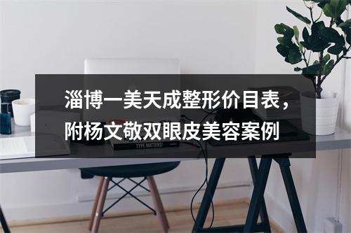 淄博一美天成整形价目表，附杨文敬双眼皮美容案例