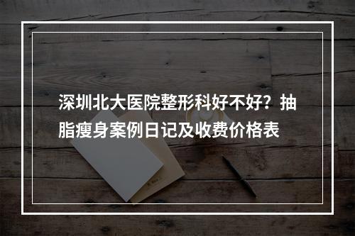 深圳北大医院整形科好不好？抽脂瘦身案例日记及收费价格表