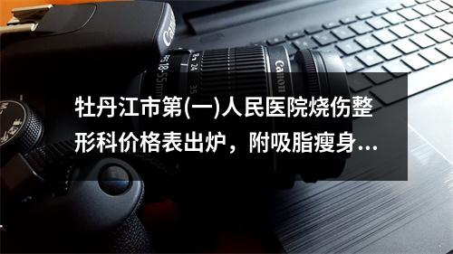 牡丹江市第(一)人民医院烧伤整形科价格表出炉，附吸脂瘦身案例