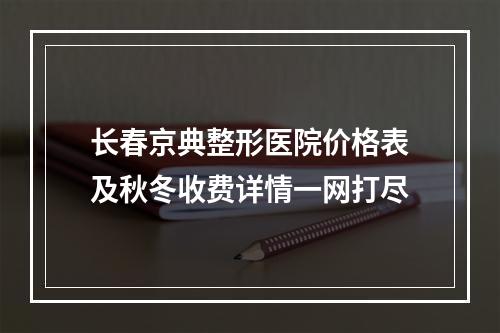 长春京典整形医院价格表及秋冬收费详情一网打尽