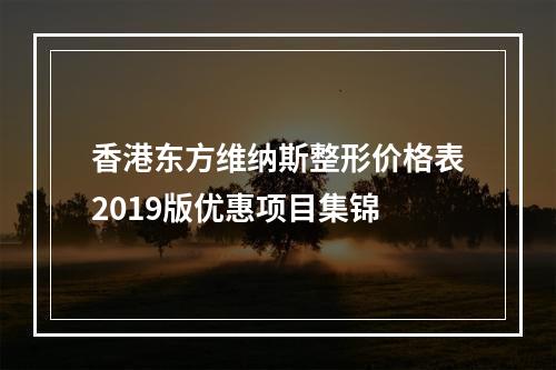 香港东方维纳斯整形价格表2019版优惠项目集锦